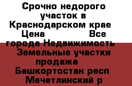 Срочно недорого участок в Краснодарском крае › Цена ­ 350 000 - Все города Недвижимость » Земельные участки продажа   . Башкортостан респ.,Мечетлинский р-н